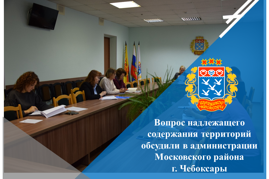 Вопрос надлежащего содержания территорий обсудили в администрации Московского района г. Чебоксары