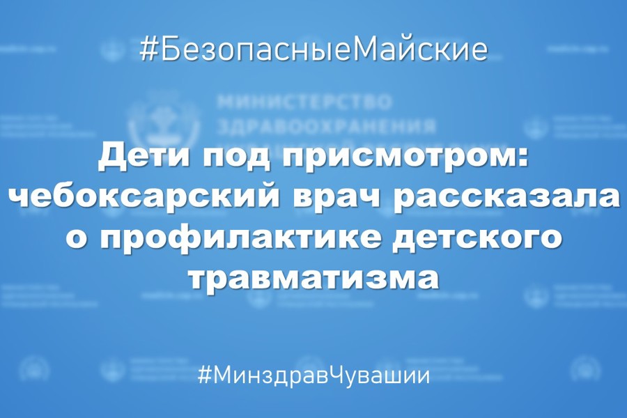 Дети под присмотром: чебоксарский врач рассказала о профилактике детского травматизма