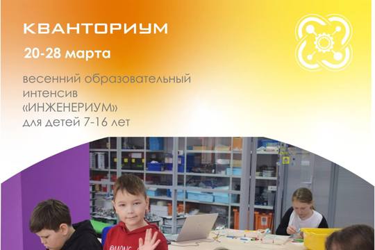 МАОУДО «Детский технопарк «Кванториум» г. Чебоксары приглашает на весенний интенсив «ИНЖЕНЕРИУМ» для детей от 7 до 16 лет