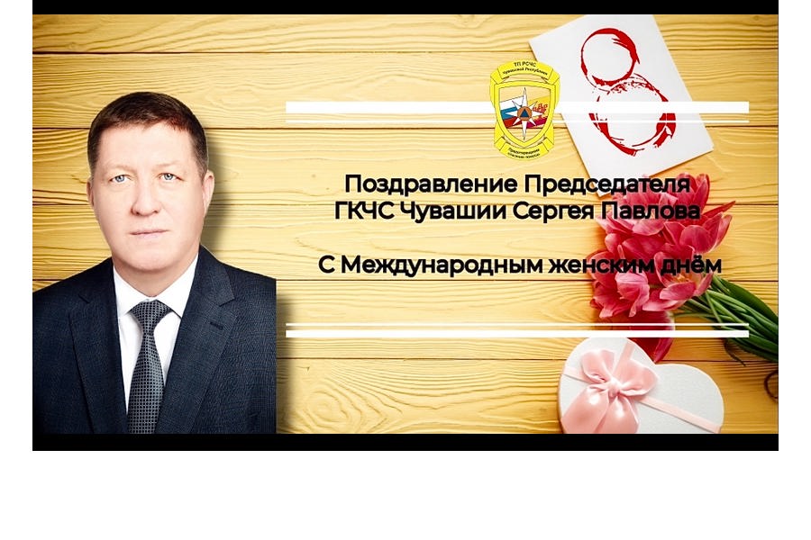 Поздравление Председателя ГКЧС Чувашии Сергея Павлова с Международным женским днём