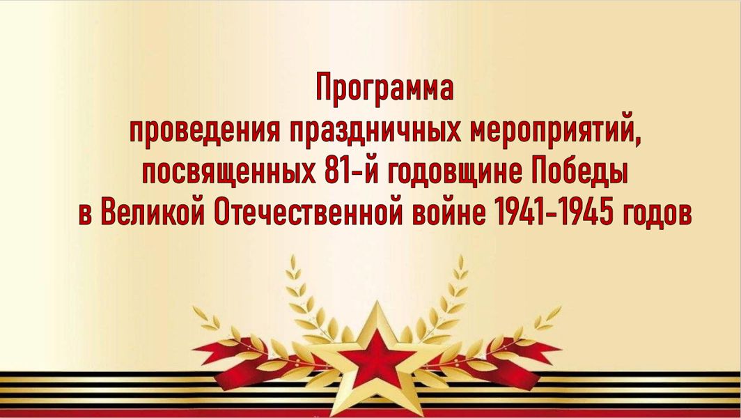 Программа проведения праздничных мероприятий, посвященных 81-й годовщине Победы в Великой Отечественной войне 1941-1945 годов
