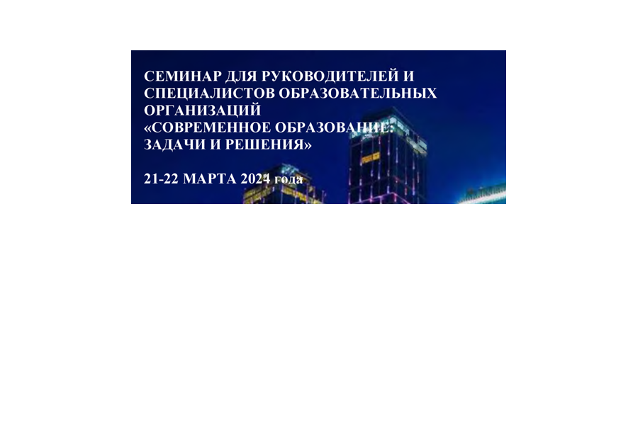 С 21 по 23 марта 2024 года в Москве пройдет семинар «Современное образование: задачи и решения»