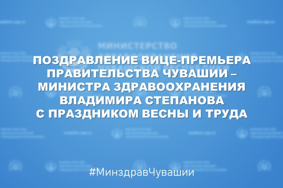 Поздравление вице-премьера Правительства Чувашии – министра здравоохранения Владимира Степанова с Днем весны и труда