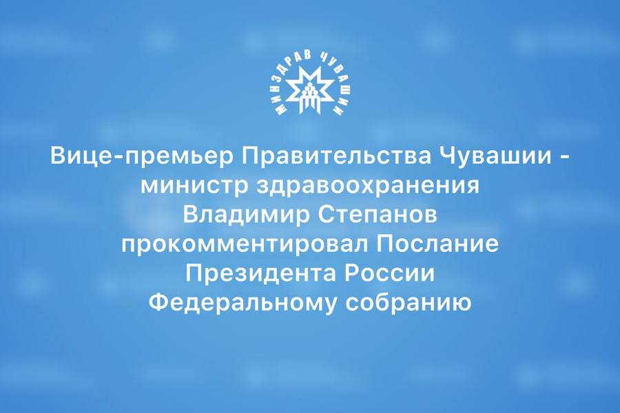 Вице-премьер Правительства Чувашии - министр здравоохранения Владимир Степанов прокомментировал Послание Президента России Федеральному собранию