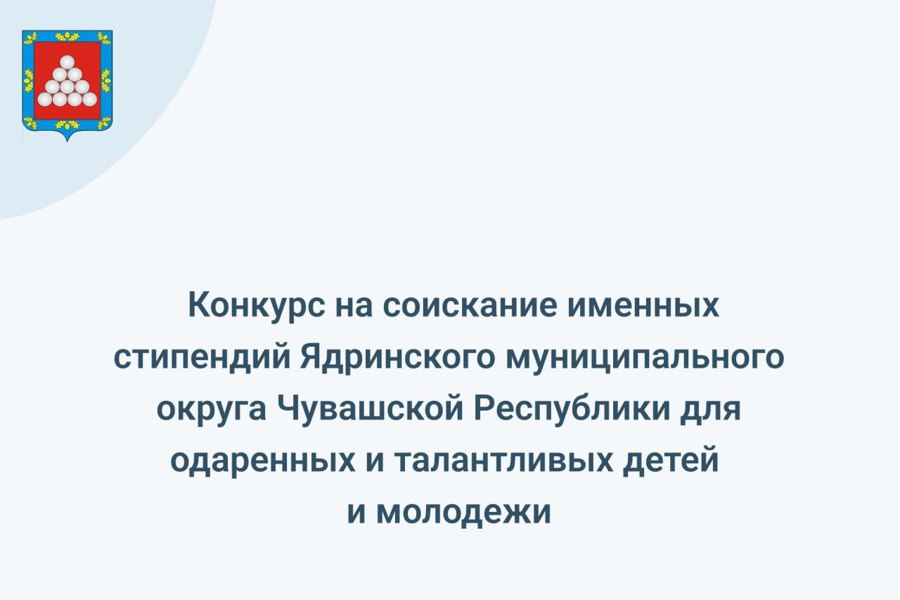 Объявляем о начале конкурса на соискание именных стипендий Ядринского муниципального округа Чувашской Республики для одаренных и талантливых детей и молодежи!